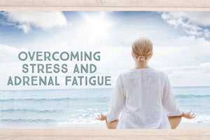 Overcoming Stress and Adrenal Fatigue